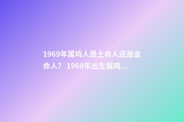 1969年属鸡人是土命人还是金命人？ 1969年出生属鸡的人是什么命